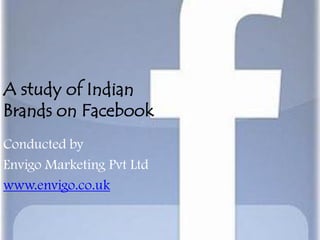 A study of Indian
Brands on Facebook
Conducted by
Envigo Marketing Pvt Ltd
www.envigo.co.uk
 