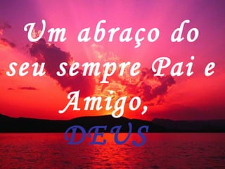 Um abraço do seu sempre Pai e Amigo,  DEUS  