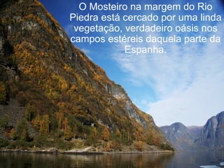 O Mosteiro na margem do Rio Piedra está cercado por uma linda vegetação, verdadeiro oásis nos campos estéreis daquela parte da Espanha. 