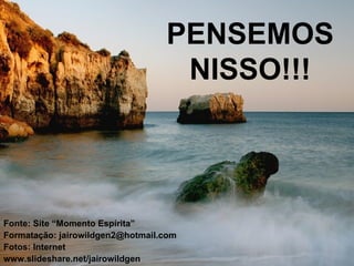 PENSEMOS NISSO!!! Fonte: Site “Momento Espírita” Formatação: jairowildgen2@hotmail.com Fotos: Internet www.slideshare.net/jairowildgen 