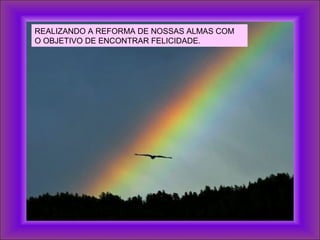 REALIZANDO A REFORMA DE NOSSAS ALMAS COM
O OBJETIVO DE ENCONTRAR FELICIDADE.
 