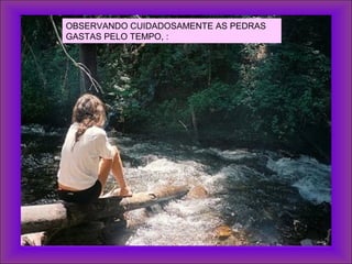 OBSERVANDO CUIDADOSAMENTE AS PEDRAS
GASTAS PELO TEMPO, :
 