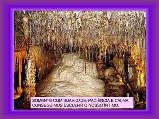 SOMENTE COM SUAVIDADE, PACIÊNCIA E CALMA,
CONSEGUIMOS ESCULPIR O NOSSO ÍNTIMO,
 