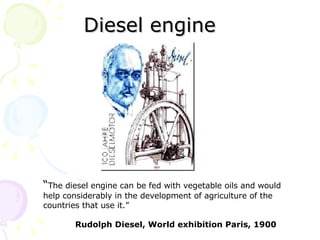 Diesel engine   “ The diesel engine can be fed with vegetable oils and would help considerably in the development of agriculture of the countries that use it.”  Rudolph Diesel, World exhibition Paris, 1900 