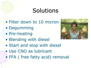 Solutions Filter down to 10 micron Degumming Pre-heating Blending with diesel  Start and stop with diesel Use CNO as lubricant FFA ( free fatty acid) removal 