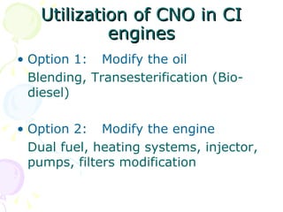 Utilization of CNO in CI engines Option 1: Modify the oil Blending, Transesterification (Bio-diesel) Option 2: Modify the engine Dual fuel, heating systems, injector, pumps, filters modification 