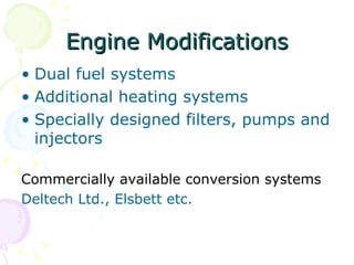 Engine Modifications Dual fuel systems Additional heating systems Specially designed filters, pumps and injectors Commercially available conversion systems Deltech Ltd., Elsbett etc. 