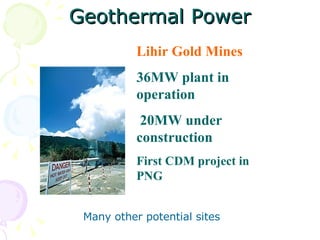 Geothermal Power Lihir Gold Mines 36MW plant in operation  20MW under construction First CDM project in PNG Many other potential sites 