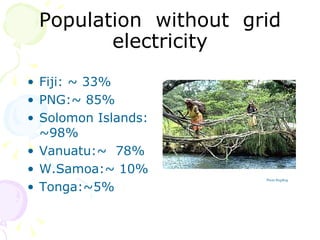 Population  without  grid electricity Fiji: ~ 33% PNG:~ 85% Solomon Islands: ~98% Vanuatu:~  78% W.Samoa:~ 10% Tonga:~5% Photo:BugBog                                              