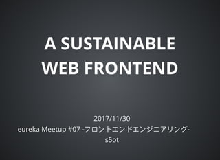 A SUSTAINABLE
WEB FRONTEND
2017/11/30
eureka Meetup #07 - -
s5ot
 