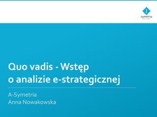 Quo vadis - Wstęp o analizie e-strategicznej A-Symetria Anna Nowakowska 
