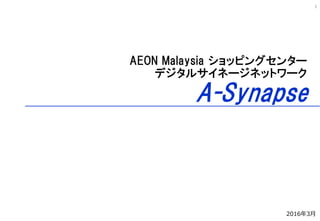 1
AEON Malaysia ショッピングセンター
デジタルサイネージネットワーク
A-Synapse
2016年3月
 