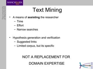 Text Mining A means of  assisting  the researcher Time Effort Narrow searches Hypothesis generation and verification Suggested links Limited corpus, but its specific NOT A REPLACEMENT FOR  DOMAIN EXPERTISE 
