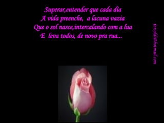 i [email_address] Superar,entender que cada dia A vida preenche,  a lacuna vazia Que o sol nasce,intercalando com a lua E  leva todos, de novo pra rua...  