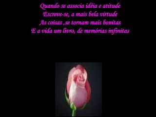 Quando se associa idéia e atitude Escreve-se, a mais bela virtude As coisas ,se tornam mais bonitas E a vida um livro, de memórias infinitas 