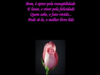 Bom, é optar pela tranqüilidade  E lutar, e viver pela felicidade Quem sabe, o fato vivido... Pode sê-lo, o melhor livro lido 