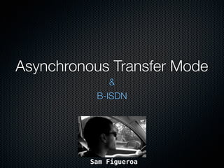 Asynchronous Transfer Mode
              &
           B-ISDN




          Sam Figueroa