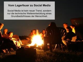 Vom Lagerfeuer zu Social Media
Social Media ist kein neuer Trend, sondern
nur die technische Weiterentwicklung eines
Grundbedürfnisses der Menschheit.

 