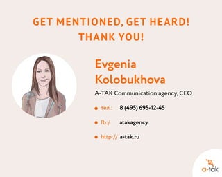 G et m entioned, get heard!
T han k you!

Evgenia
Kolobukhova
A-TAK Communication agency, CEO
тел.:	 8 (495) 695-12-45
fb:/		 atakagency
http:// a-tak.ru

 