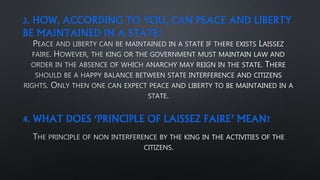 3. HOW, ACCORDING TO YOU, CAN PEACE AND LIBERTY
BE MAINTAINED IN A STATE?
4. WHAT DOES ‘PRINCIPLE OF LAISSEZ FAIRE’ MEAN?
 