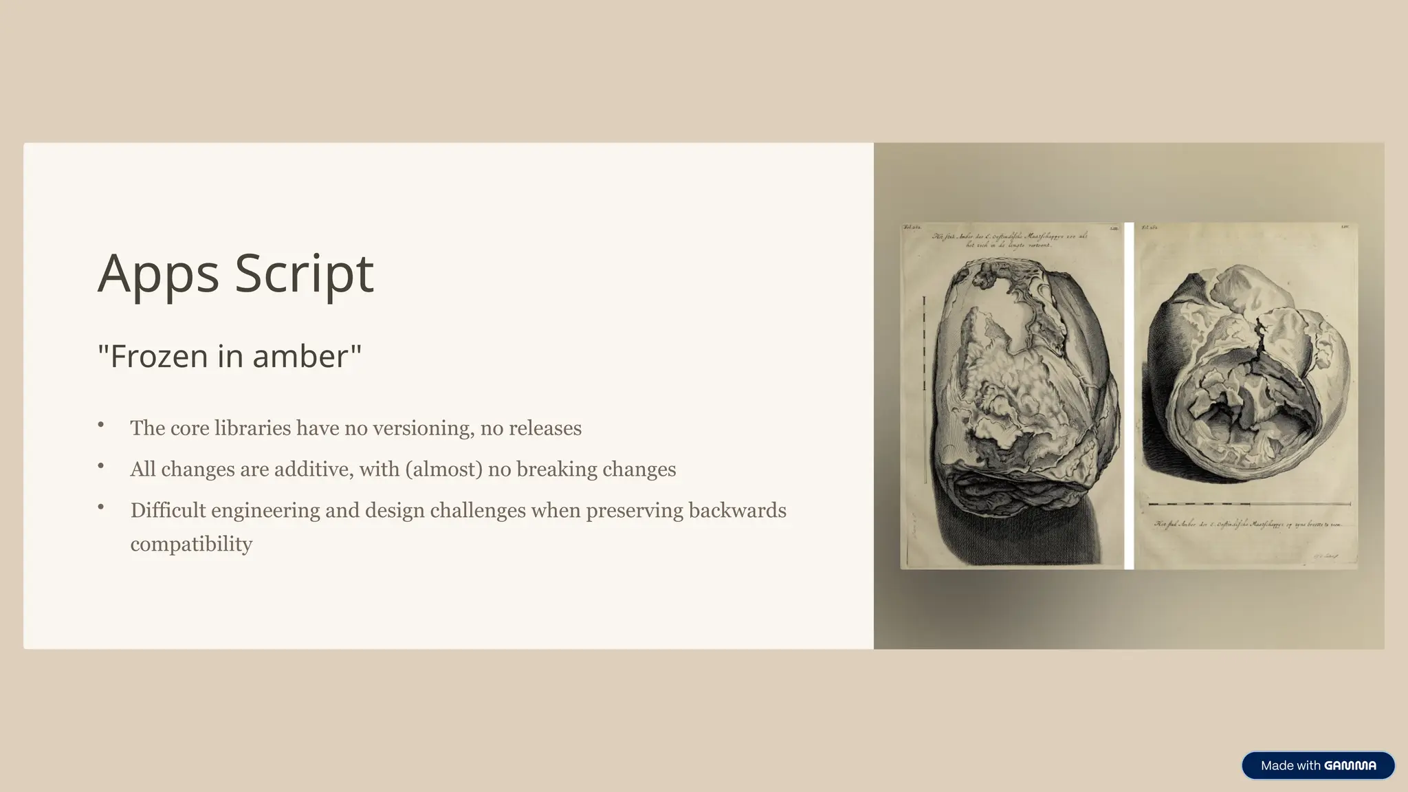Apps Script
"Frozen in amber"
• The core libraries have no versioning, no releases
• All changes are additive, with (almost) no breaking changes
• Difficult engineering and design challenges when preserving backwards
compatibility
 