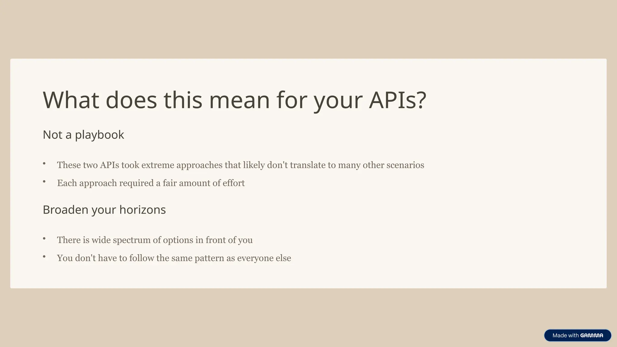 What does this mean for your APIs?
Not a playbook
• These two APIs took extreme approaches that likely don't translate to many other scenarios
• Each approach required a fair amount of effort
Broaden your horizons
• There is wide spectrum of options in front of you
• You don't have to follow the same pattern as everyone else
 