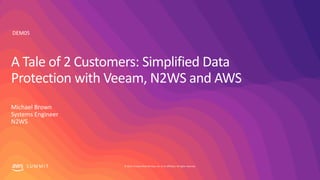 © 2019, Amazon Web Services, Inc. or its affiliates. All rights reserved.S U M M I T
A Tale of 2 Customers: Simplified Data
Protection with Veeam, N2WS and AWS
Michael Brown
Systems Engineer
N2WS
DEM05
 