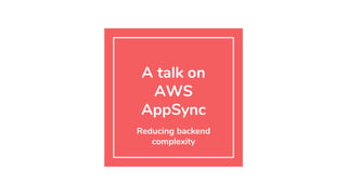 A talk on
AWS
AppSync
Reducing backend
complexity
 