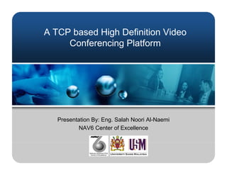 A TCP based High Definition Video
     Conferencing Platform




   Presentation By: Eng Salah Noori Al-Naemi
                    Eng.            Al Naemi
          NAV6 Center of Excellence
 