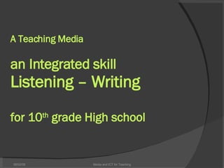 A Teaching Media an Integrated skill Listening – Writing for 10 th  grade High school 06/03/09 Media and ICT for Teaching 