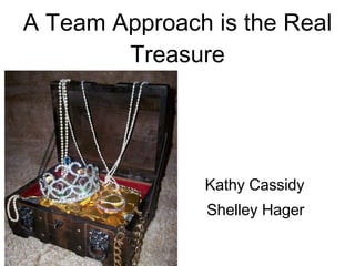 A Team Approach is the Real Treasure Kathy Cassidy Shelley Hager 
