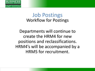 Job Postings
     Workflow for Postings

 Departments will continue to
   create the HRM4 for new
 positions and reclassifications.
HRM4’s will be accompanied by a
    HRM5 for recruitment.
 