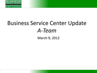 Business Service Center Update
            A-Team
           March 9, 2012




                                 1
 