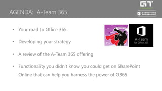 AGENDA: A-Team 365 
• Your road to Office 365 
• Developing your strategy 
• A review of the A-Team 365 offering 
• Functi...