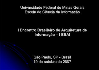 Universidade Federal de Minas Gerais
   Escola de Ciência da Informação



I Encontro Brasileiro de Arquitetura de
         Informação – I EBAI




        São Paulo, SP - Brasil
        19 de outubro de 2007