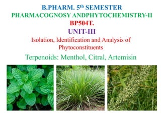 B.PHARM. 5th SEMESTER
PHARMACOGNOSY ANDPHYTOCHEMISTRY-II
BP504T.
UNIT-III
Isolation, Identification and Analysis of
Phytoconstituents
Terpenoids: Menthol, Citral, Artemisin
 