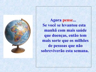 Agora  pense ...  Se você se levantou esta manhã com mais saúde   que   doenças, então tem mais sorte que os milhões de pessoas que não sobreviverão esta semana.  