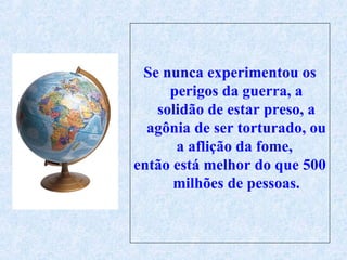 Se nunca experimentou os perigos da guerra, a solidão de estar preso, a agônia de ser torturado, ou a aflição da fome,  então está melhor do que 500 milhões de pessoas. 