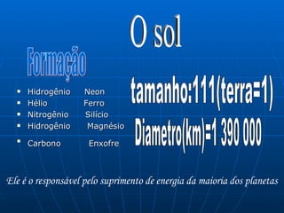 Hidrogênio  Neon Hélio  Ferro Nitrogênio  Silício Hidrogênio  Magnésio Carbono  Enxofre   O sol Formação tamanho:111(terra=1) Diametro(km)=1 390 000 Ele é o responsável pelo suprimento de energia da maioria dos planetas   