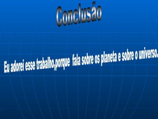 Conclusão Eu adorei esse trabalho,porque  fala sobre os planeta e sobre o universo.  