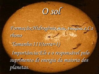 O sol Formação;Hidrogênio, Helio,Nitrogênio, e,Carbono Tamanho:111(terra=1) Importância:Ele e o responsável pelo suprimento de energia da maioria dos planetas .  
