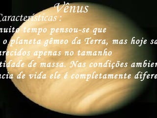 Vênus  Características : Durante muito tempo pensou-se que  Vênus era o planeta gêmeo da Terra, mas hoje sabemos  que são parecidos apenas no tamanho  e na quantidade de massa. Nas condições ambientais para ` a existência de vida ele é completamente diferente da  Terra. 