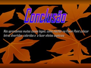 Conclusão Nós aprendemos muitas coisas legais, como mecher no Power Point colocar letras divertidas ,coloridas e  a fazer efeitos especiais 
