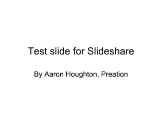 Test slide for Slideshare By Aaron Houghton, Preation 