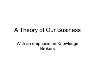 A Theory of Our Business With an emphasis on Knowledge Brokers 