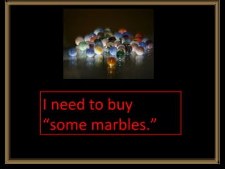 I need to buy “some marbles.” 