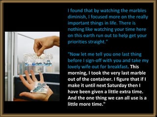 I found that by watching the marbles diminish, I focused more on the really important things in life. There is nothing lik...