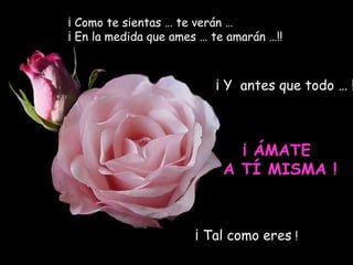 ¡ Como te sientas … te verán …
¡ En la medida que ames … te amarán …!!



                          ¡ Y antes que todo … !



                              ¡ ÁMATE
                            A TÍ MISMA !



                       ¡ Tal como eres !
 