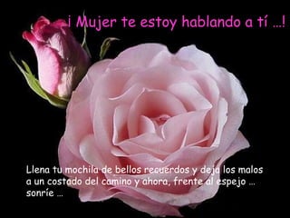 ¡ Mujer te estoy hablando a tí …!




Llena tu mochila de bellos recuerdos y deja los malos
a un costado del camino y ahora, frente al espejo …
sonríe …
 