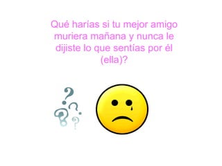 Qué harías si tu mejor amigo muriera mañana y nunca le dijiste lo que sentías por él (ella)? 